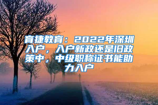 育捷教育：2022年深圳入户，入户新政还是旧政策中，中级职称证书能助力入户