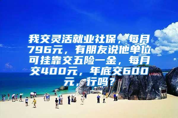 我交灵活就业社保，每月796元，有朋友说他单位可挂靠交五险一金，每月交400元，年底交600元，行吗？