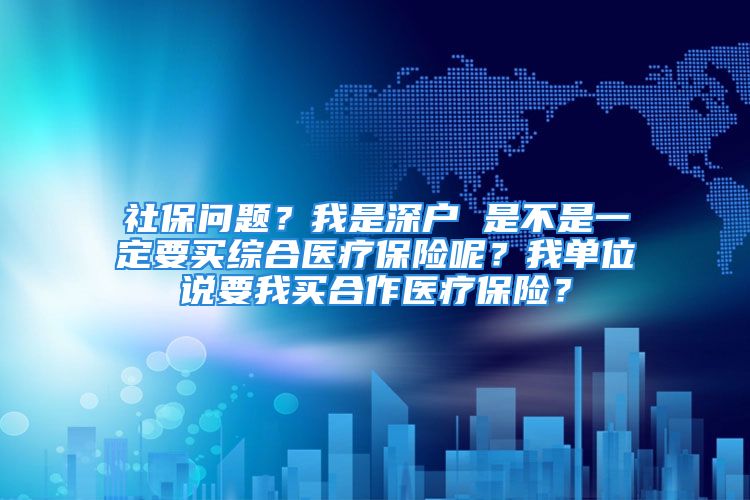 社保问题？我是深户 是不是一定要买综合医疗保险呢？我单位说要我买合作医疗保险？