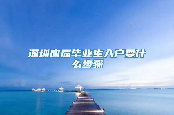 深圳应届毕业生入户要什么步骤