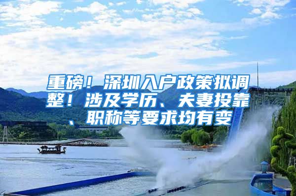 重磅！深圳入户政策拟调整！涉及学历、夫妻投靠、职称等要求均有变