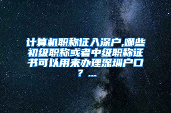 计算机职称证入深户,哪些初级职称或者中级职称证书可以用来办理深圳户口？...