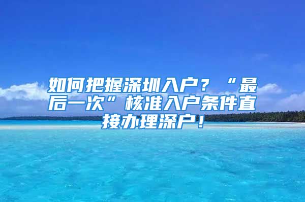 如何把握深圳入户？“最后一次”核准入户条件直接办理深户！