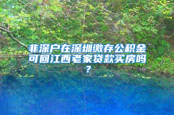 非深户在深圳缴存公积金可回江西老家贷款买房吗？