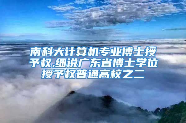 南科大计算机专业博士授予权,细说广东省博士学位授予权普通高校之二