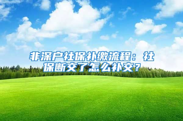 非深户社保补缴流程：社保断交了怎么补交？