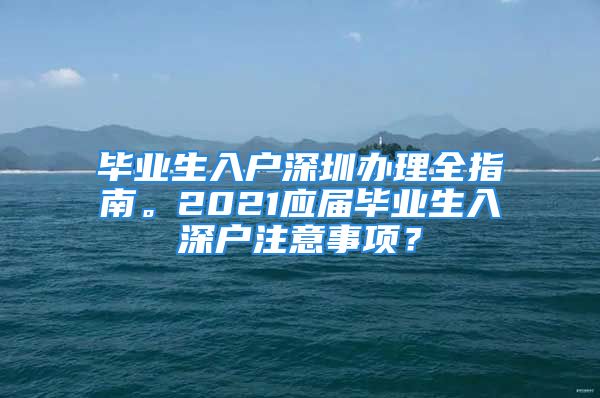 毕业生入户深圳办理全指南。2021应届毕业生入深户注意事项？