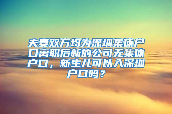 夫妻双方均为深圳集体户口离职后新的公司无集体户口，新生儿可以入深圳户口吗？