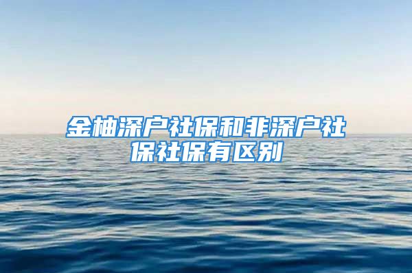 金柚深户社保和非深户社保社保有区别