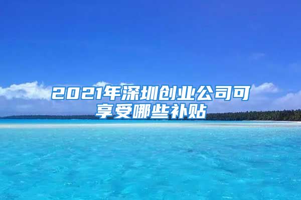 2021年深圳创业公司可享受哪些补贴