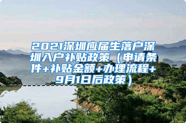 2021深圳应届生落户深圳入户补贴政策（申请条件+补贴金额+办理流程+9月1日后政策）