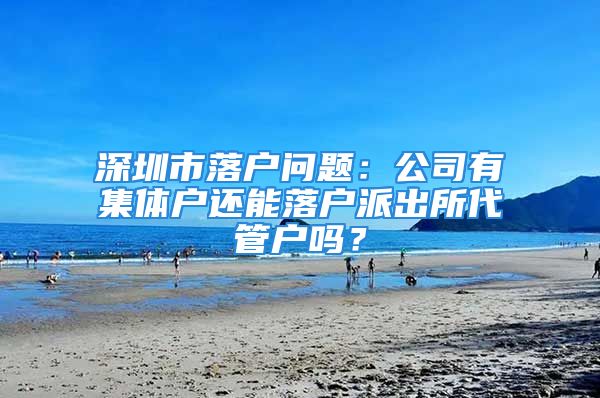 深圳市落户问题：公司有集体户还能落户派出所代管户吗？