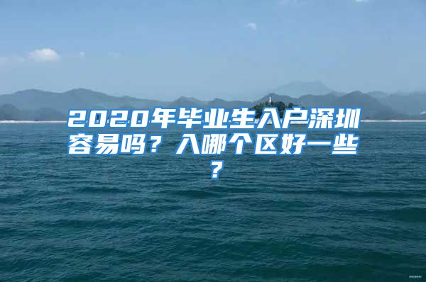 2020年毕业生入户深圳容易吗？入哪个区好一些？