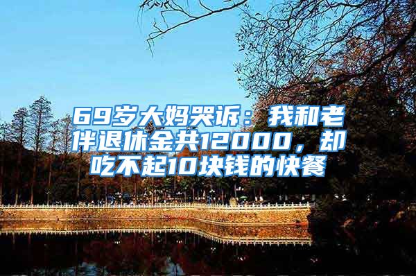 69岁大妈哭诉：我和老伴退休金共12000，却吃不起10块钱的快餐