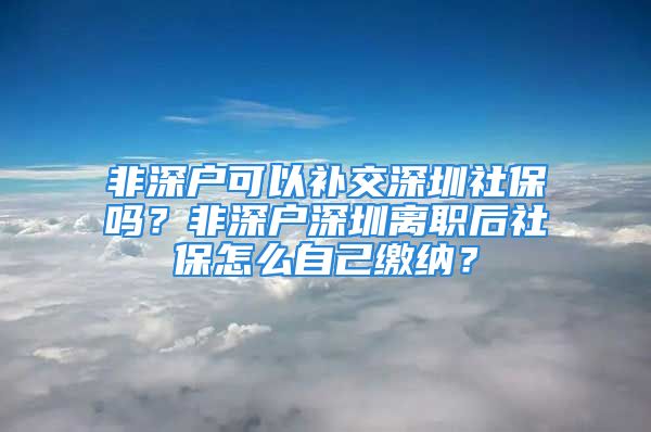 非深户可以补交深圳社保吗？非深户深圳离职后社保怎么自己缴纳？