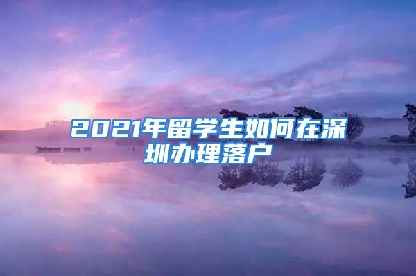 2021年留学生如何在深圳办理落户