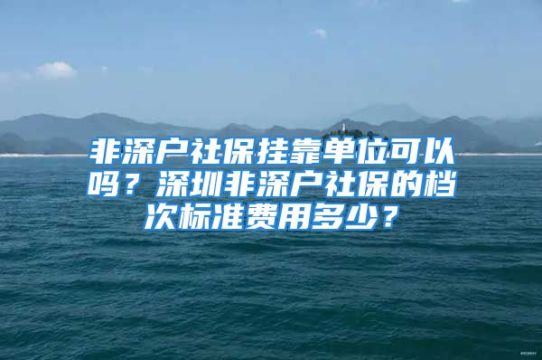 非深户社保挂靠单位可以吗？深圳非深户社保的档次标准费用多少？