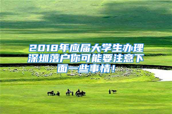 2018年应届大学生办理深圳落户你可能要注意下面一些事情！