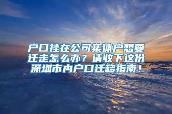 户口挂在公司集体户想要迁走怎么办？请收下这份深圳市内户口迁移指南！