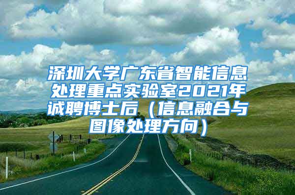 深圳大学广东省智能信息处理重点实验室2021年诚聘博士后（信息融合与图像处理方向）