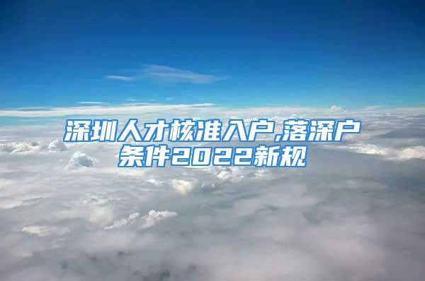 深圳人才核准入户,落深户条件2022新规