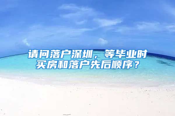 请问落户深圳，等毕业时买房和落户先后顺序？