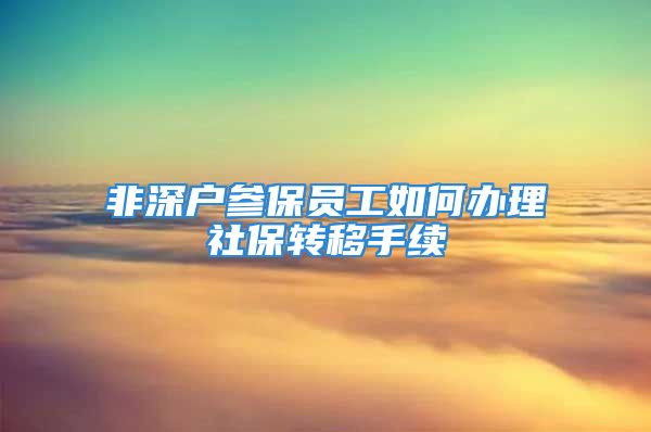 非深户参保员工如何办理社保转移手续