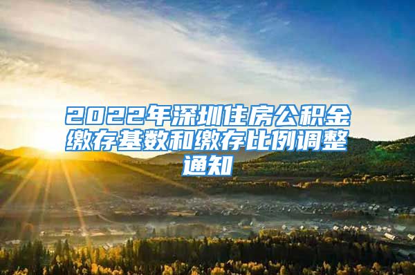 2022年深圳住房公积金缴存基数和缴存比例调整通知