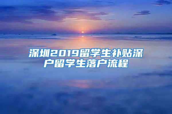 深圳2019留学生补贴深户留学生落户流程