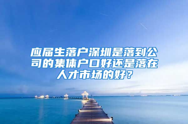 应届生落户深圳是落到公司的集体户口好还是落在人才市场的好？