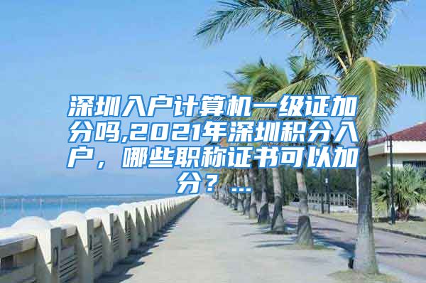 深圳入户计算机一级证加分吗,2021年深圳积分入户，哪些职称证书可以加分？...