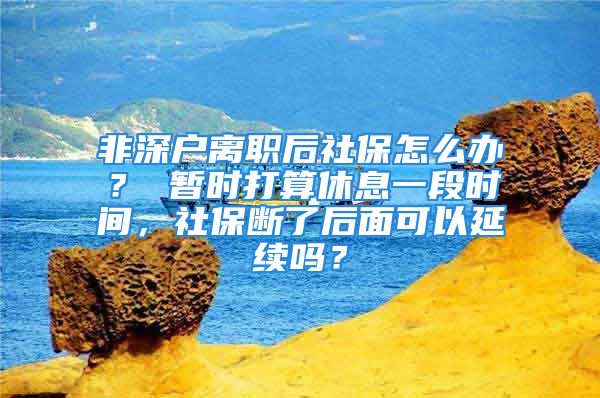 非深户离职后社保怎么办？ 暂时打算休息一段时间，社保断了后面可以延续吗？