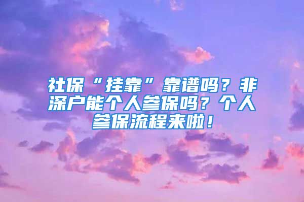 社保“挂靠”靠谱吗？非深户能个人参保吗？个人参保流程来啦！