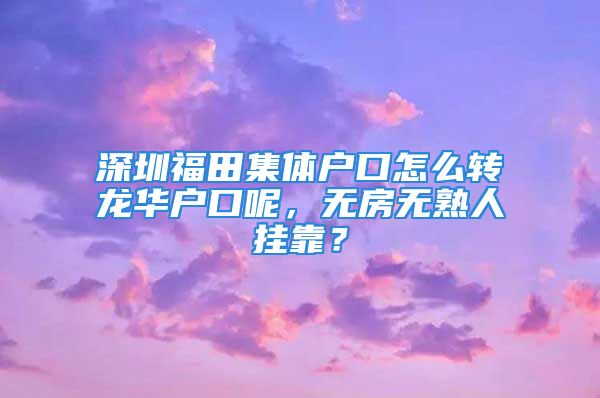 深圳福田集体户口怎么转龙华户口呢，无房无熟人挂靠？