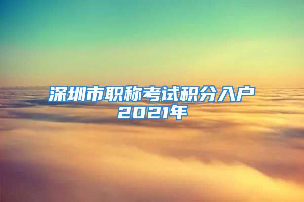 深圳市职称考试积分入户2021年