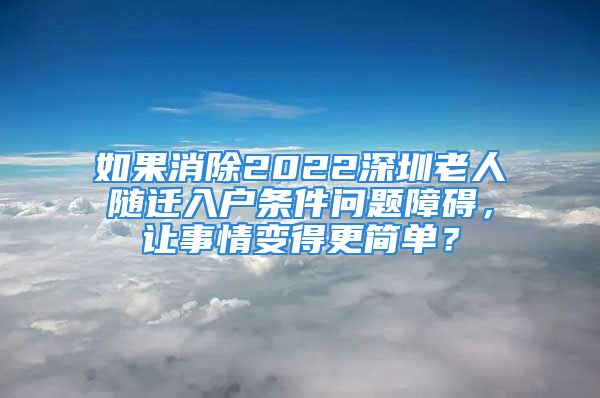 如果消除2022深圳老人随迁入户条件问题障碍，让事情变得更简单？