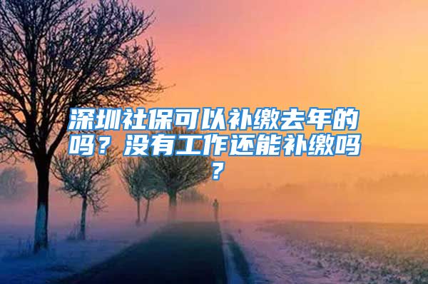 深圳社保可以补缴去年的吗？没有工作还能补缴吗？