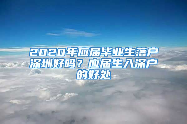 2020年应届毕业生落户深圳好吗？应届生入深户的好处