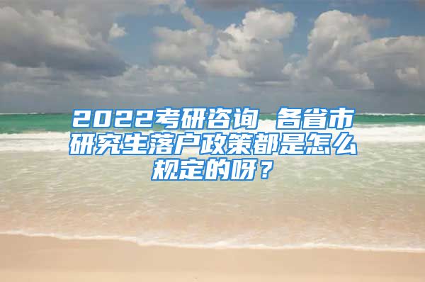 2022考研咨询 各省市研究生落户政策都是怎么规定的呀？