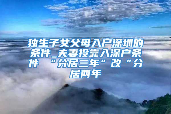 独生子女父母入户深圳的条件_夫妻投靠入深户条件 “分居三年”改“分居两年