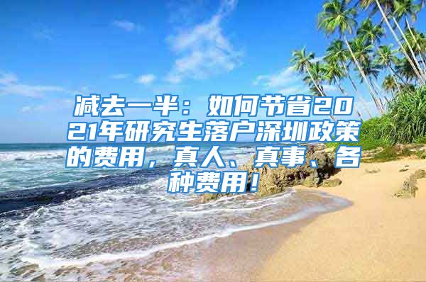 减去一半：如何节省2021年研究生落户深圳政策的费用，真人、真事、各种费用！