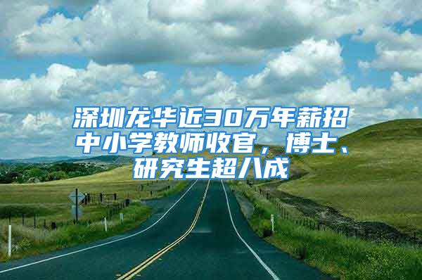 深圳龙华近30万年薪招中小学教师收官，博士、研究生超八成