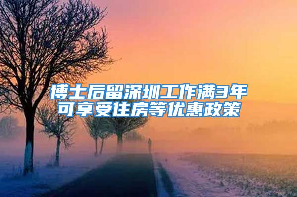 博士后留深圳工作满3年可享受住房等优惠政策