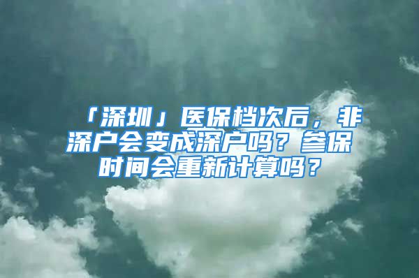 「深圳」医保档次后，非深户会变成深户吗？参保时间会重新计算吗？