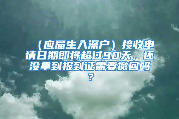 （应届生入深户）接收申请日期即将超过90天，还没拿到报到证需要撤回吗？