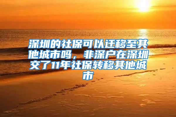 深圳的社保可以迁移至其他城市吗，非深户在深圳交了11年社保转移其他城市