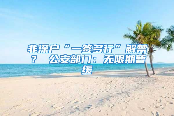 非深户“一签多行”解禁？ 公安部门：无限期暂缓