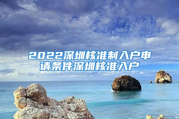 2022深圳核准制入户申请条件深圳核准入户