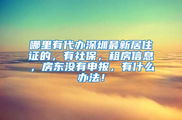 哪里有代办深圳最新居住证的，有社保，租房信息，房东没有申报，有什么办法！