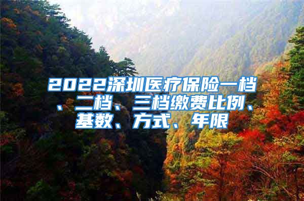 2022深圳医疗保险一档、二档、三档缴费比例、基数、方式、年限